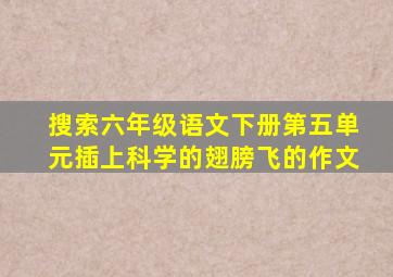 搜索六年级语文下册第五单元插上科学的翅膀飞的作文