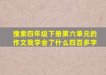 搜索四年级下册第六单元的作文我学会了什么四百多字