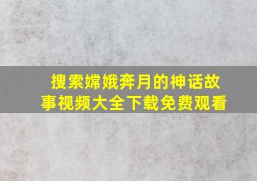 搜索嫦娥奔月的神话故事视频大全下载免费观看