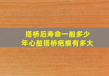 搭桥后寿命一般多少年心脏搭桥疤痕有多大