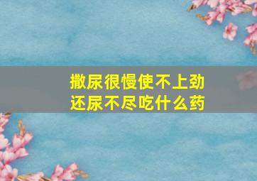 撒尿很慢使不上劲还尿不尽吃什么药