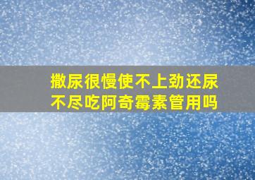 撒尿很慢使不上劲还尿不尽吃阿奇霉素管用吗