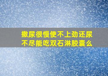 撒尿很慢使不上劲还尿不尽能吃双石淋胶囊么