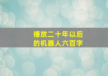 播放二十年以后的机器人六百字