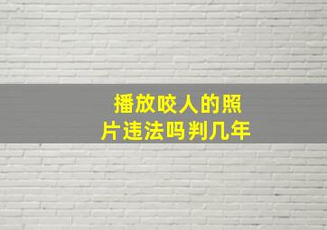 播放咬人的照片违法吗判几年