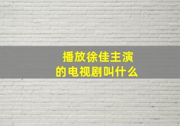 播放徐佳主演的电视剧叫什么