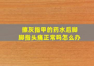 擦灰指甲的药水后脚脚指头痛正常吗怎么办