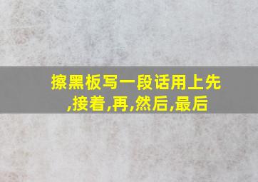 擦黑板写一段话用上先,接着,再,然后,最后