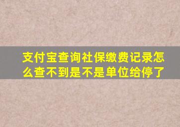 支付宝查询社保缴费记录怎么查不到是不是单位给停了