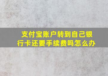 支付宝账户转到自己银行卡还要手续费吗怎么办