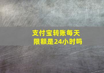 支付宝转账每天限额是24小时吗