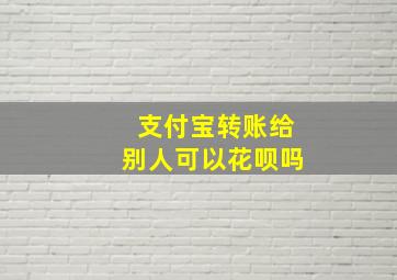 支付宝转账给别人可以花呗吗