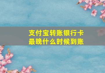 支付宝转账银行卡最晚什么时候到账