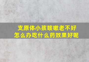 支原体小孩咳嗽老不好怎么办吃什么药效果好呢