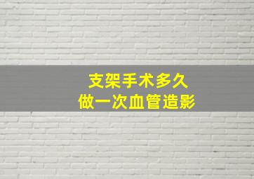 支架手术多久做一次血管造影