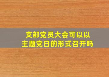 支部党员大会可以以主题党日的形式召开吗