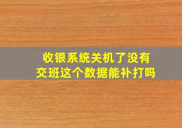 收银系统关机了没有交班这个数据能补打吗