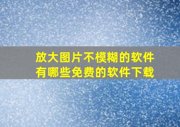 放大图片不模糊的软件有哪些免费的软件下载