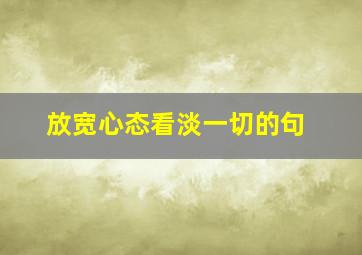 放宽心态看淡一切的句