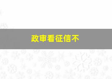 政审看征信不