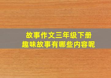 故事作文三年级下册趣味故事有哪些内容呢