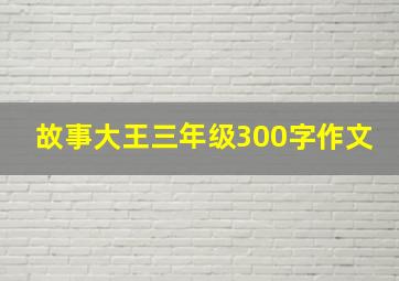 故事大王三年级300字作文