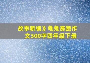 故事新编》龟兔赛跑作文300字四年级下册