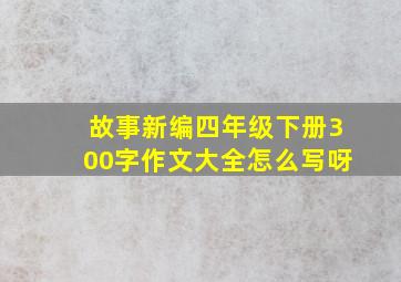 故事新编四年级下册300字作文大全怎么写呀