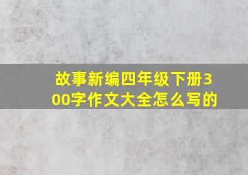 故事新编四年级下册300字作文大全怎么写的