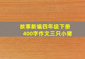 故事新编四年级下册400字作文三只小猪