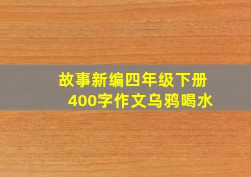 故事新编四年级下册400字作文乌鸦喝水