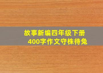 故事新编四年级下册400字作文守株待兔