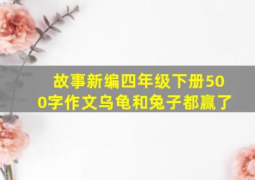 故事新编四年级下册500字作文乌龟和兔子都赢了