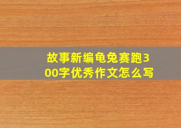 故事新编龟兔赛跑300字优秀作文怎么写