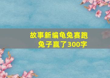 故事新编龟兔赛跑兔子赢了300字