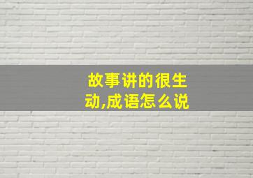 故事讲的很生动,成语怎么说