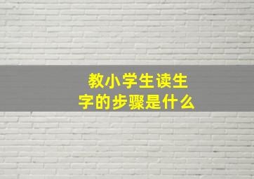 教小学生读生字的步骤是什么