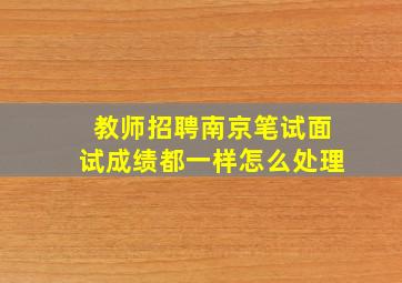 教师招聘南京笔试面试成绩都一样怎么处理