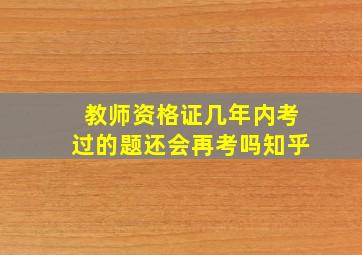 教师资格证几年内考过的题还会再考吗知乎