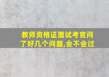 教师资格证面试考官问了好几个问题,会不会过