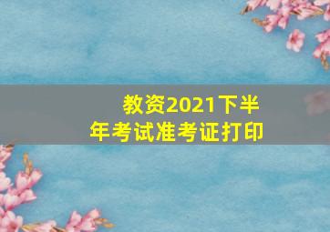 教资2021下半年考试准考证打印