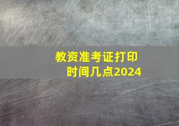 教资准考证打印时间几点2024