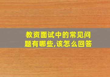 教资面试中的常见问题有哪些,该怎么回答