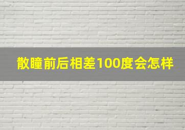 散瞳前后相差100度会怎样