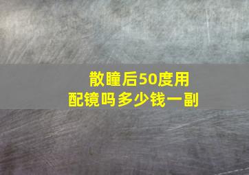 散瞳后50度用配镜吗多少钱一副