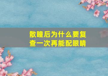 散瞳后为什么要复查一次再能配眼睛