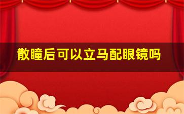 散瞳后可以立马配眼镜吗