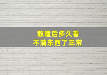 散瞳后多久看不清东西了正常