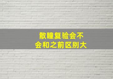 散瞳复验会不会和之前区别大