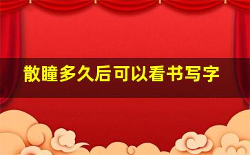 散瞳多久后可以看书写字